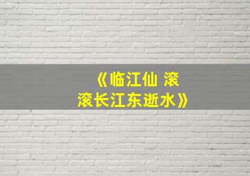 《临江仙 滚滚长江东逝水》